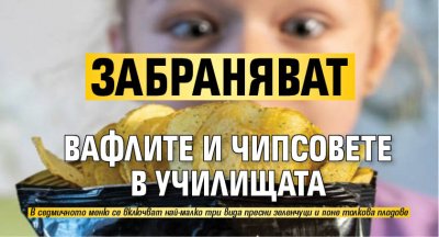 Забраняват вафлите и чипсовете в училищата