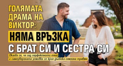 Голямата драма на Виктор: Няма връзка с брат си и сестра си