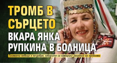 Тромб в сърцето вкара Янка Рупкина в болница