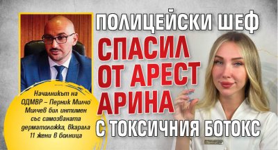 Полицейски шеф спасил от арест Арина с токсичния ботокс