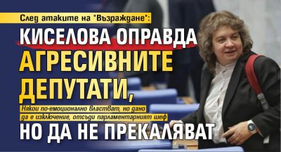 След атаките на "Възраждане": Киселова оправда агресивните депутати, но да не прекаляват