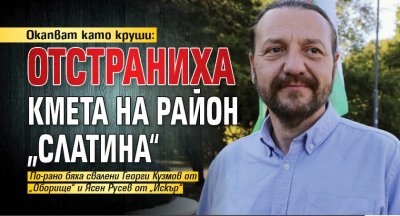 Окапват като круши: Отстраниха кмета на район „Слатина“