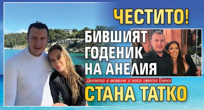 ЧЕСТИТО! Бившият годеник на Анелия стана татко