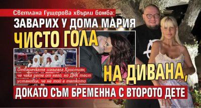 Светлана Гущерова хвърли бомба: Заварих у дома Мария чисто гола на дивана, докато съм бременна с второто дете