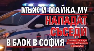 Мъж и майка му нападат съседи в блок в София