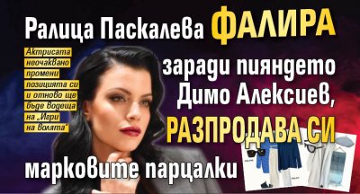 Ралица Паскалева фалира заради пияндето Димо Алексиев, разпродава си марковите парцалки