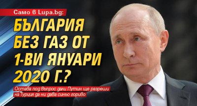 Само в Lupa.bg: Дежа вю: България без газ от 1-ви януари 2020 г.? 