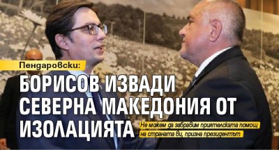 Пендаровски: Борисов извади Северна Македония от изолацията