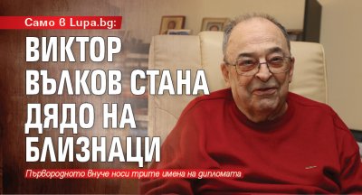 Само в Lupa.bg: Виктор Вълков стана дядо на близнаци