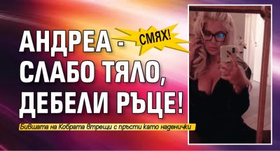 Смях! Андреа - слабо тяло, дебели ръце!