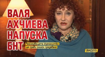 Валя Ахчиева напуска БНТ (ВИДЕО)