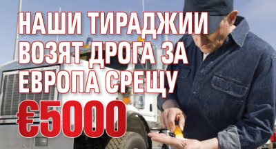 Наши тираджии возят дрога за Европа срещу €5000