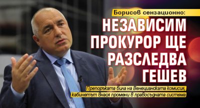 Борисов сензационно: Независим прокурор ще разследва Гешев 