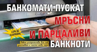 Lupa.bg алармира: Банкомати пускат мръсни и парцаливи банкноти