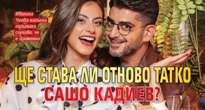 Ще става ли отново татко Сашо Кадиев?