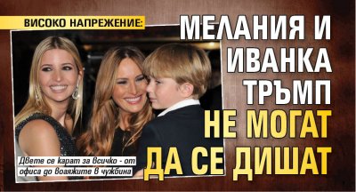 ВИСОКО НАПРЕЖЕНИЕ: Мелания и Иванка Тръмп не могат да се дишат