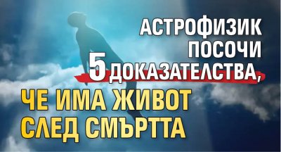 Астрофизик посочи 5 доказателства, че има живот след смъртта