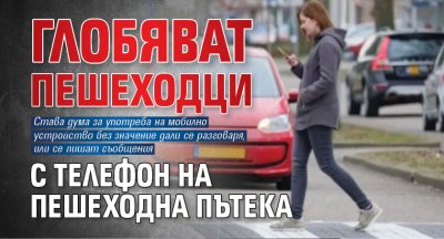 Глобяват пешеходци с телефон на пешеходна пътека