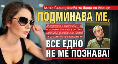 Алекс Сърчаджиева за баща си Йосиф: Подминава ме, все едно не ме познава!