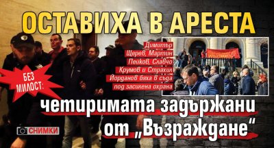 Без милост: Оставиха в ареста четиримата задържани от „Възраждане“ (СНИМКИ)