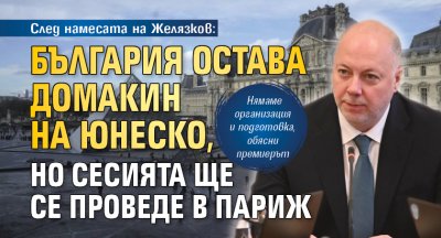 След намесата на Желязков: България остава домакин на ЮНЕСКО, но сесията ще се проведе в Париж