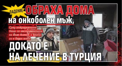 Падение: Обраха дома на онкоболен мъж, докато е на лечение в Турция