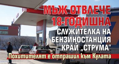 Мъж отвлече 18-годишна служителка на бензиностанция край „Струма“