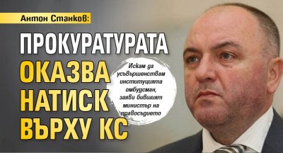 Антон Станков: Прокуратурата оказва натиск върху КС