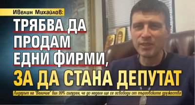 Ивелин Михайлов: Трябва да продам едни фирми, за да стана депутат