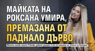 Майката на Роксана умира, премазана от паднало дърво