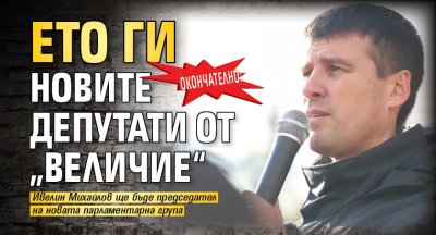 Окончателно: Ето ги новите депутати от „Величие“