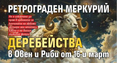 Ретрограден Меркурий деребейства в Овен и Риби от 16-и март