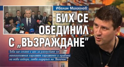 Ивелин Михайлов: Бих се обединил с "Възраждане"