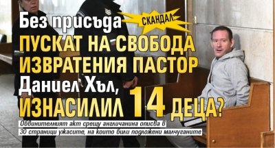 Скандал: Без присъда пускат на свобода извратения пастор Даниел Хъл, изнасилил 14 деца?