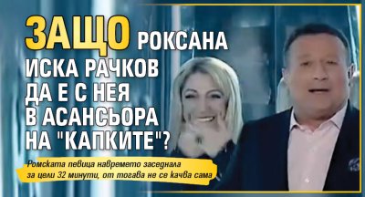 Защо Роксана иска Рачков да е с нея в асансьора на "Капките"?