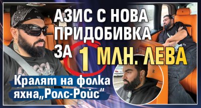 Азис вече пътува като истински крал в чисто нов Ролс