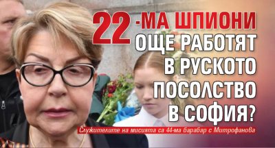 22-ма шпиони още работят в Руското посолство в София?