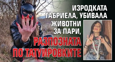 Изродката Габриела, убивала животни за пари, разпозната по татуировките