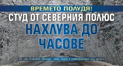 Времето полудя! Студ от Северния полюс нахлува до часове