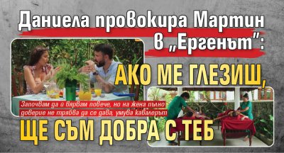 Даниела провокира Мартин в "Ергенът": Ако ме глезиш, ще съм добра с теб 