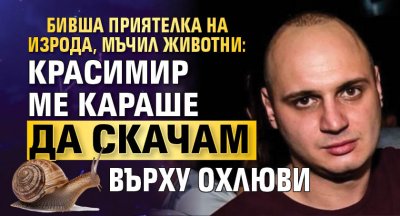 Бивша приятелка на изрода, мъчил животни: Красимир ме караше да скачам върху охлюви