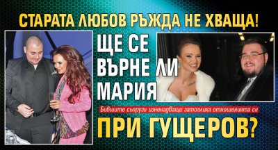 Старата любов ръжда не хваща! Ще се върне ли Мария при Гущеров?