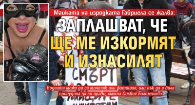 Майката на изродката Габриела се жалва: Заплашват, че ще ме изкормят и изнасилят