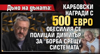 ДЪНО НА ДЪНАТА: Карбовски награди с 500 евро обесилия се полицай Димитър за "Борба срещу системата"