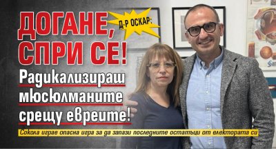 Д-р Оскар: Догане, спри се! Радикализираш мюсюлманите срещу евреите!