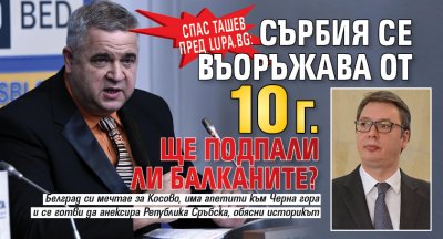 Доц. Спас Ташев пред Lupa.bg: Сърбия се въоръжава от 10 г. Ще подпали ли Балканите?