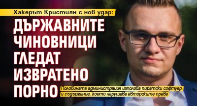 Хакерът Кристиян с нов удар: Държавните чиновници гледат извратено порно