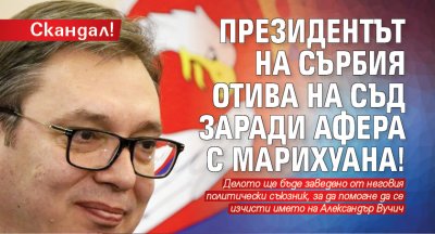 Скандал! Президентът на Сърбия отива на съд заради афера с марихуана!