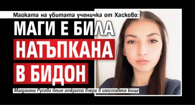 Майката на убитата ученичка от Хасково: Маги е била натъпкана в бидон