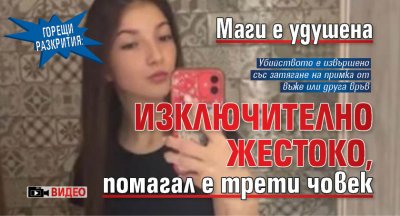 ГОРЕЩИ РАЗКРИТИЯ: Маги е удушена изключително жестоко, помагал е трети човек (ВИДЕО)